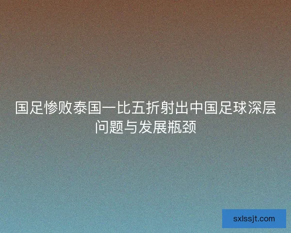 国足惨败泰国一比五折射出中国足球深层问题与发展瓶颈
