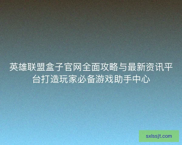 英雄联盟盒子官网全面攻略与最新资讯平台打造玩家必备游戏助手中心