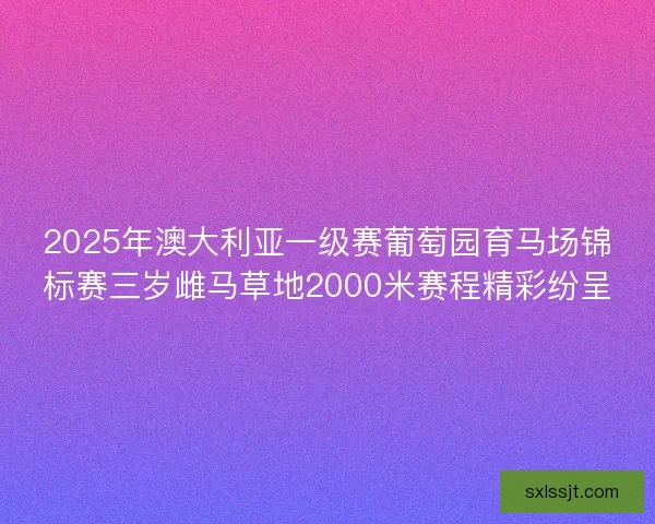 2025年澳大利亚一级赛葡萄园育马场锦标赛三岁雌马草地2000米赛程精彩纷呈