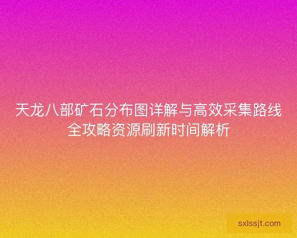 天龙八部矿石分布图详解与高效采集路线全攻略资源刷新时间解析