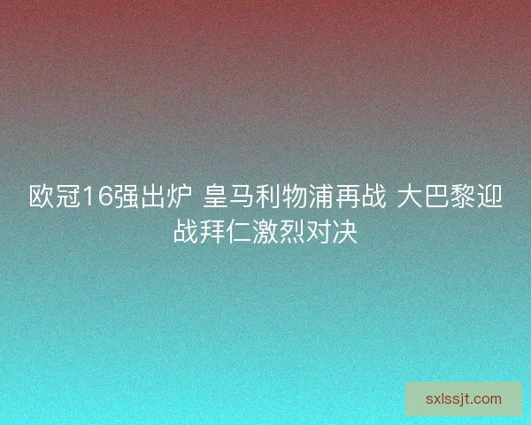 欧冠16强出炉 皇马利物浦再战 大巴黎迎战拜仁激烈对决