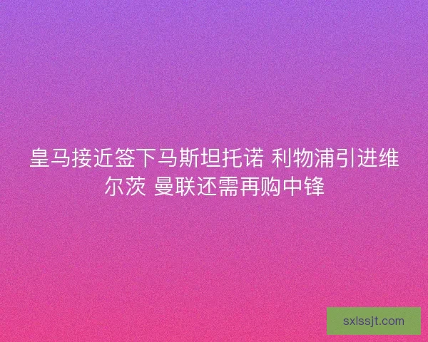 皇马接近签下马斯坦托诺 利物浦引进维尔茨 曼联还需再购中锋