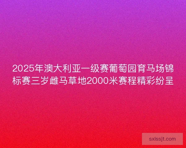 2025年澳大利亚一级赛葡萄园育马场锦标赛三岁雌马草地2000米赛程精彩纷呈