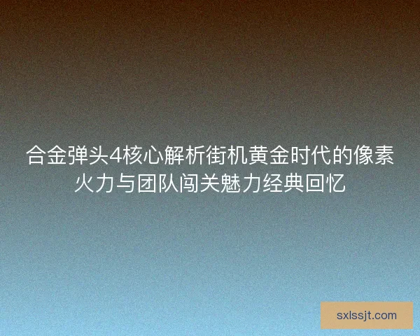 合金弹头4核心解析街机黄金时代的像素火力与团队闯关魅力经典回忆