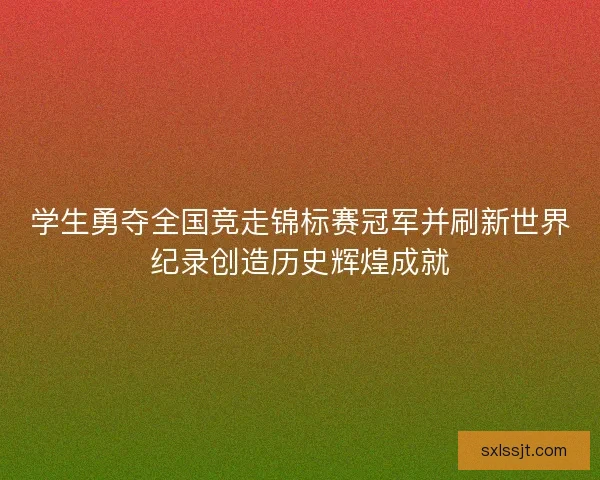 学生勇夺全国竞走锦标赛冠军并刷新世界纪录创造历史辉煌成就