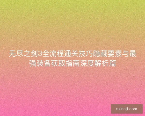 无尽之剑3全流程通关技巧隐藏要素与最强装备获取指南深度解析篇