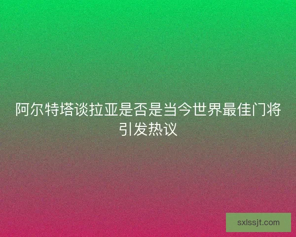阿尔特塔谈拉亚是否是当今世界最佳门将引发热议