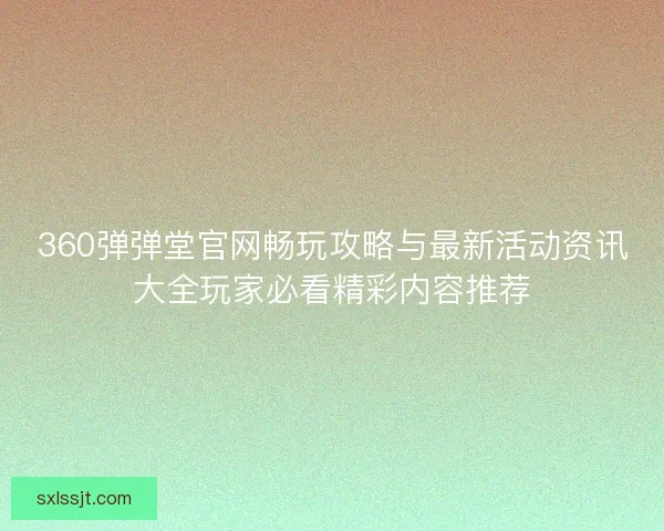 360弹弹堂官网畅玩攻略与最新活动资讯大全玩家必看精彩内容推荐