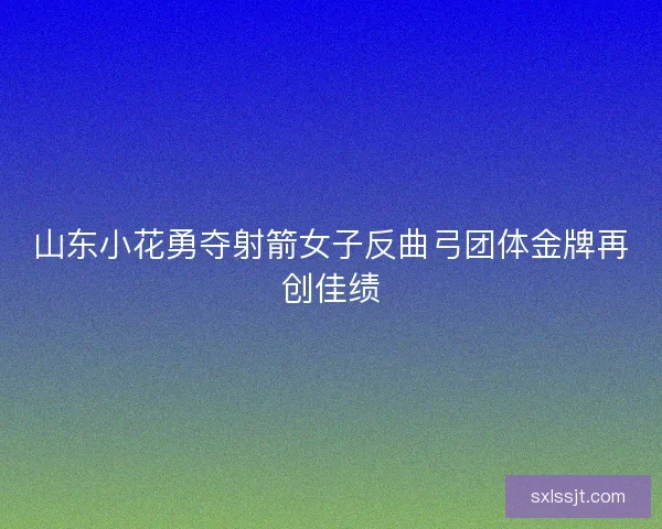 山东小花勇夺射箭女子反曲弓团体金牌再创佳绩
